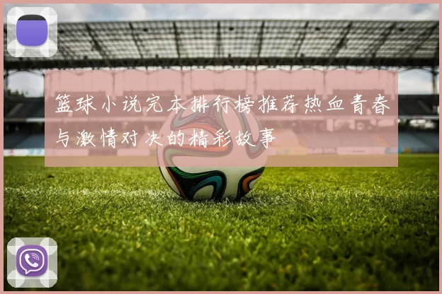 篮球小说完本排行榜推荐热血青春与激情对决的精彩故事
