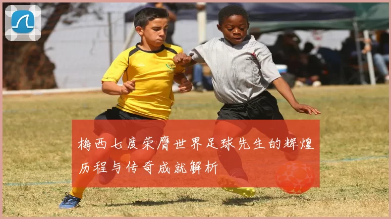梅西七度荣膺世界足球先生的辉煌历程与传奇成就解析