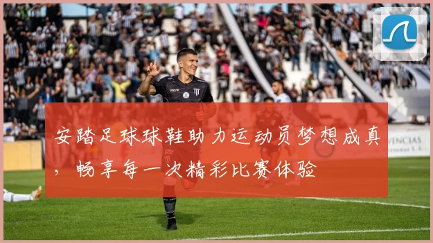 安踏足球球鞋助力运动员梦想成真，畅享每一次精彩比赛体验