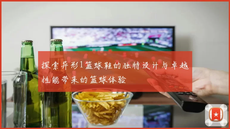 探索异形1篮球鞋的独特设计与卓越性能带来的篮球体验