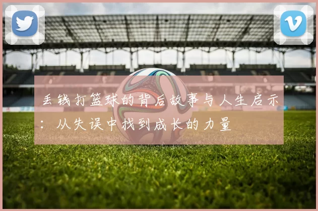 丢钱打篮球的背后故事与人生启示：从失误中找到成长的力量