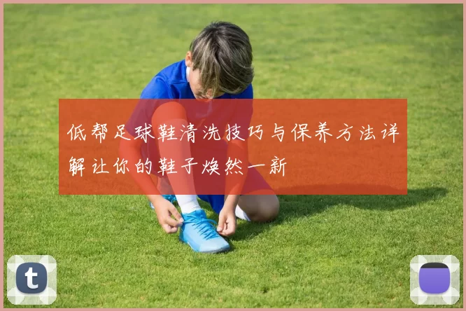 低帮足球鞋清洗技巧与保养方法详解让你的鞋子焕然一新