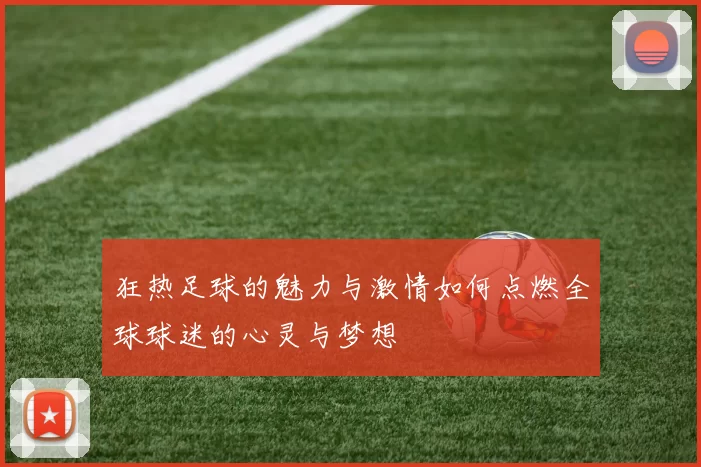 狂热足球的魅力与激情如何点燃全球球迷的心灵与梦想