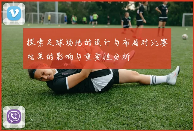 探索足球场地的设计与布局对比赛结果的影响与重要性分析