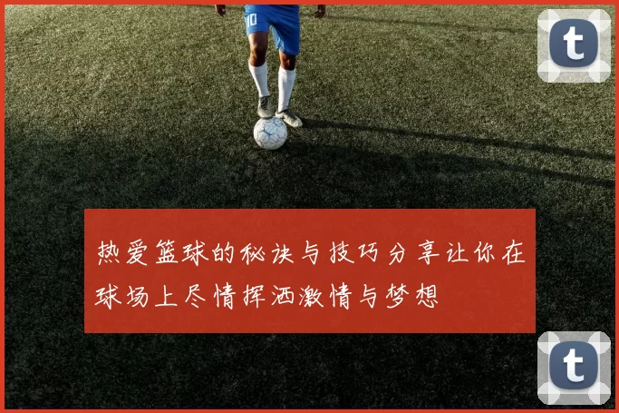 热爱篮球的秘诀与技巧分享让你在球场上尽情挥洒激情与梦想