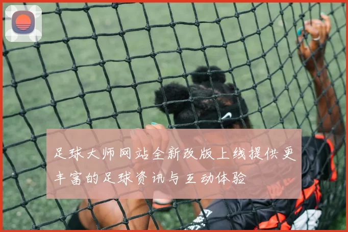足球大师网站全新改版上线提供更丰富的足球资讯与互动体验