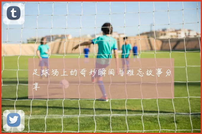 足球场上的奇妙瞬间与难忘故事分享